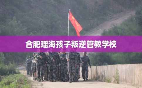 合肥瑶海孩子叛逆管教学校