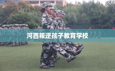 河西叛逆孩子教育学校