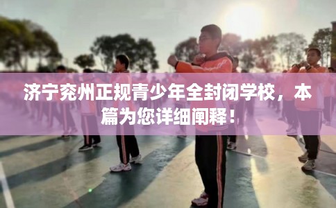 济宁兖州正规青少年全封闭学校，本篇为您详细阐释！