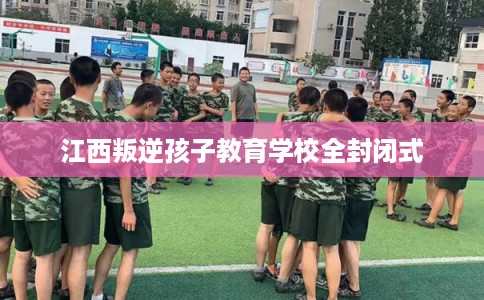 江西叛逆孩子教育学校全封闭式