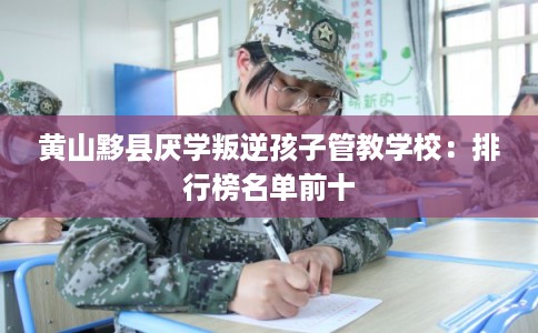 黄山黟县厌学叛逆孩子管教学校：排行榜名单前十