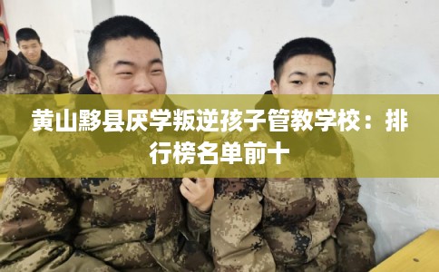 黄山黟县厌学叛逆孩子管教学校：排行榜名单前十