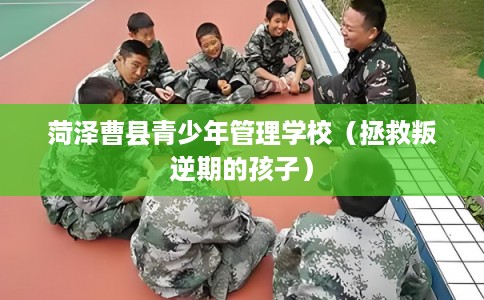 菏泽曹县青少年管理学校（拯救叛逆期的孩子）