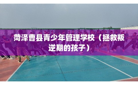 菏泽曹县青少年管理学校（拯救叛逆期的孩子）