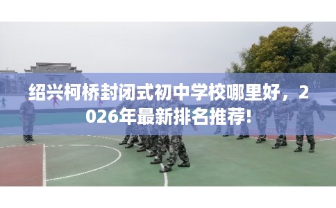 绍兴柯桥封闭式初中学校哪里好，2026年最新排名推荐!