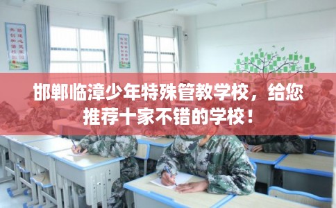 邯郸临漳少年特殊管教学校,给您推荐十家不错的学校! 邯郸临漳少年特殊管教学校,给您推荐十家不错的学校!