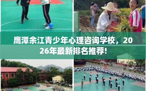 鹰潭余江青少年心理咨询学校，2026年最新排名推荐!