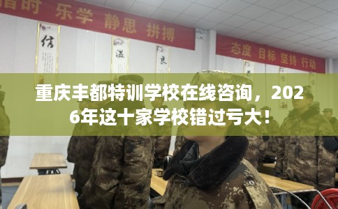 重庆丰都特训学校在线咨询，2026年这十家学校错过亏大！