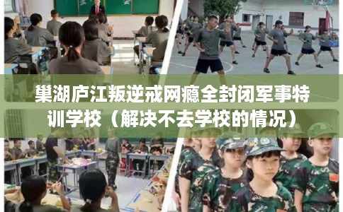 巢湖庐江叛逆戒网瘾全封闭军事特训学校（解决不去学校的情况）