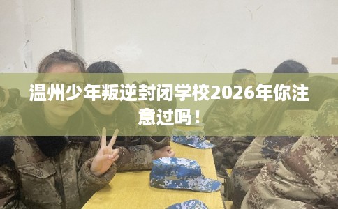 温州少年叛逆封闭学校2026年你注意过吗！