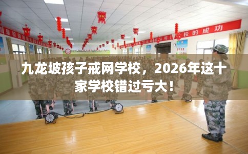九龙坡孩子戒网学校，2026年这十家学校错过亏大！