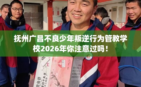 抚州广昌不良少年叛逆行为管教学校2026年你注意过吗！