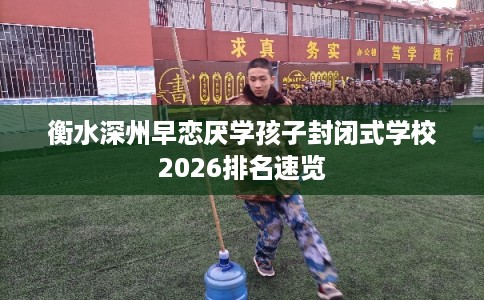 衡水深州早恋厌学孩子封闭式学校2026排名速览