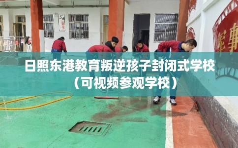 日照东港教育叛逆孩子封闭式学校（可视频参观学校）