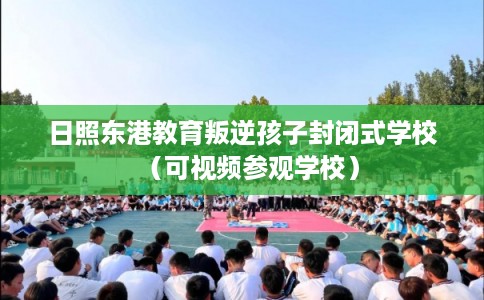 日照东港教育叛逆孩子封闭式学校（可视频参观学校）