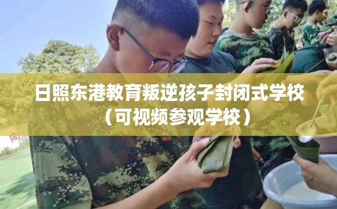 日照东港教育叛逆孩子封闭式学校（可视频参观学校）