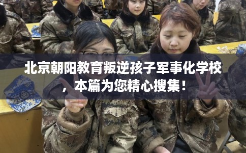 北京朝阳教育叛逆孩子军事化学校，本篇为您精心搜集！