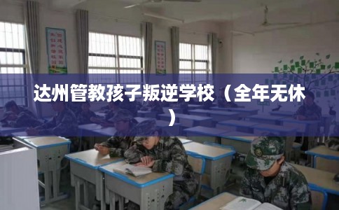 达州管教孩子叛逆学校（全年无休）