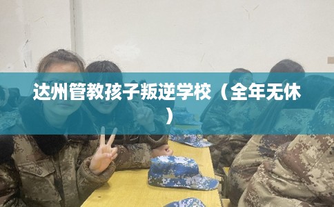 达州管教孩子叛逆学校（全年无休）