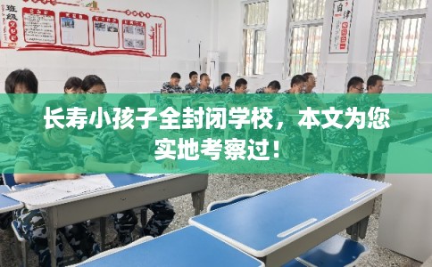 长寿小孩子全封闭学校,本文为您实地考察过! 长寿小孩子全封闭学校,本文为您实地考察过!