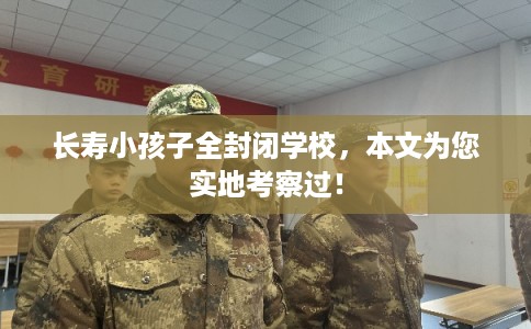 长寿小孩子全封闭学校，本文为您实地考察过！