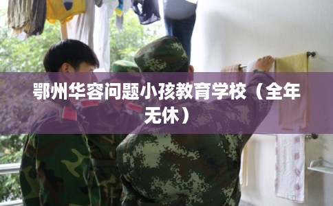 鄂州华容问题小孩教育学校(全年无休) 鄂州华容问题小孩教育学校(全年无休)