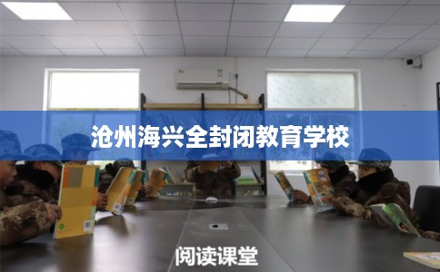 沧州海兴全封闭教育学校 沧州海兴全封闭教育学校