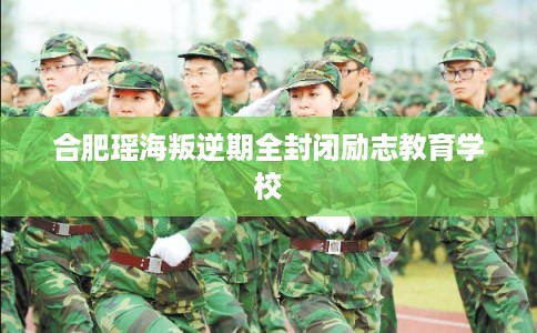 合肥瑶海叛逆期全封闭励志教育学校