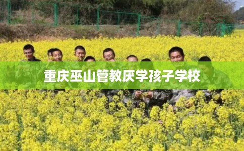 重庆巫山管教厌学孩子学校