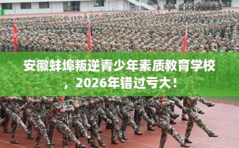 安徽蚌埠叛逆青少年素质教育学校，2026年错过亏大！