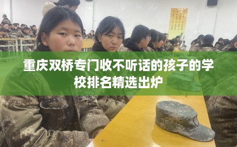 重庆双桥专门收不听话的孩子的学校排名精选出炉 重庆双桥专门收不听话的孩子的学校排名精选出炉