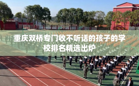 重庆双桥专门收不听话的孩子的学校排名精选出炉 重庆双桥专门收不听话的孩子的学校排名精选出炉