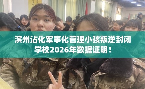 滨州沾化军事化管理小孩叛逆封闭学校2026年数据证明！