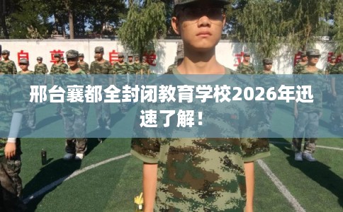 邢台襄都全封闭教育学校2026年迅速了解！