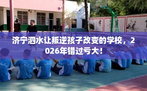 济宁泗水让叛逆孩子改变的学校,2026年错过亏大! 济宁泗水让叛逆孩子改变的学校,2026年错过亏大!