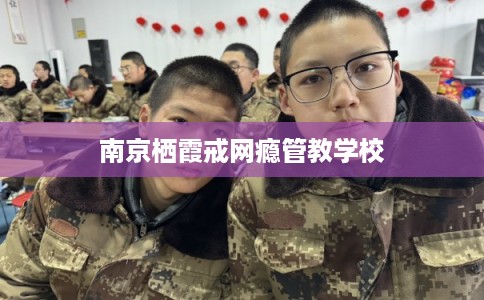 南京栖霞戒网瘾管教学校