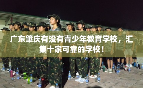 广东肇庆有没有青少年教育学校，汇集十家可靠的学校！