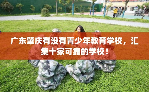 广东肇庆有没有青少年教育学校，汇集十家可靠的学校！