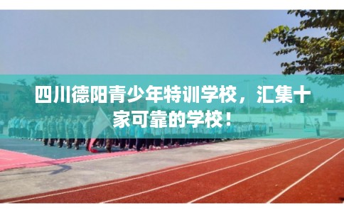 四川德阳青少年特训学校，汇集十家可靠的学校！