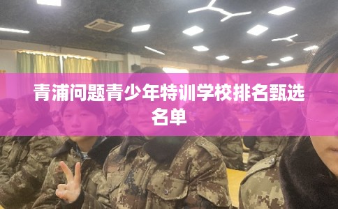 青浦问题青少年特训学校排名甄选名单