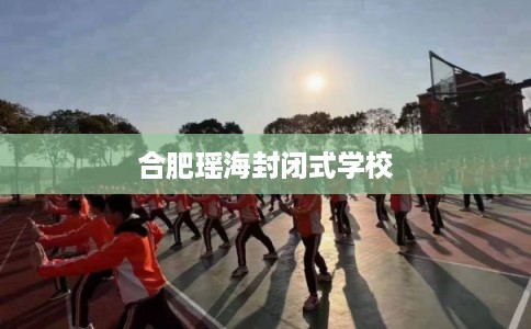 合肥瑶海封闭式学校