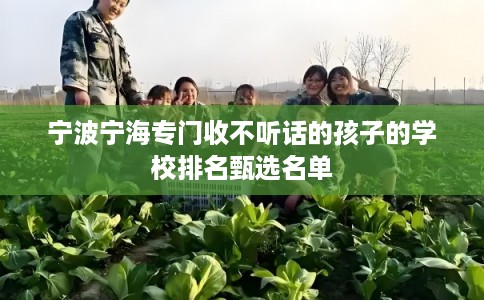 宁波宁海专门收不听话的孩子的学校排名甄选名单