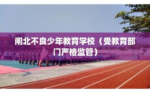 闸北不良少年教育学校（受教育部门严格监管）