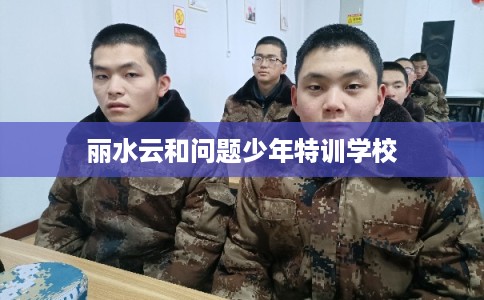 丽水云和问题少年特训学校