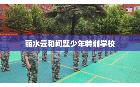 丽水云和问题少年特训学校