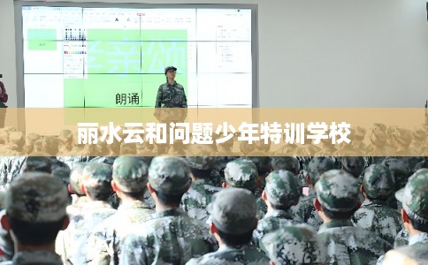 丽水云和问题少年特训学校