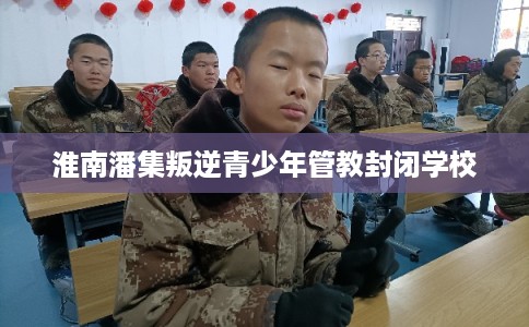 淮南潘集叛逆青少年管教封闭学校
