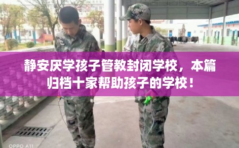 静安厌学孩子管教封闭学校，本篇归档十家帮助孩子的学校！