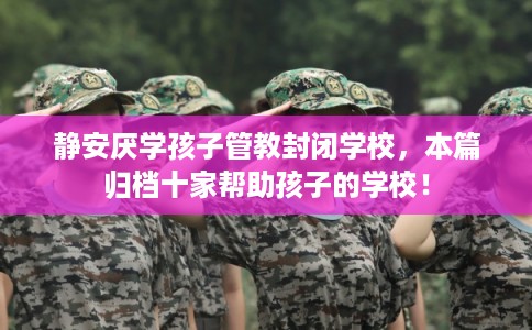 静安厌学孩子管教封闭学校，本篇归档十家帮助孩子的学校！