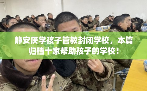 静安厌学孩子管教封闭学校，本篇归档十家帮助孩子的学校！